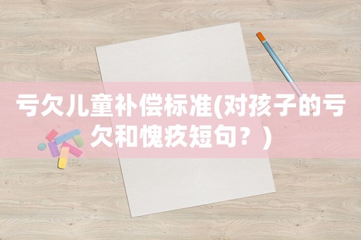 虧欠兒童補償標準(對孩子的虧欠和愧疚短句？)