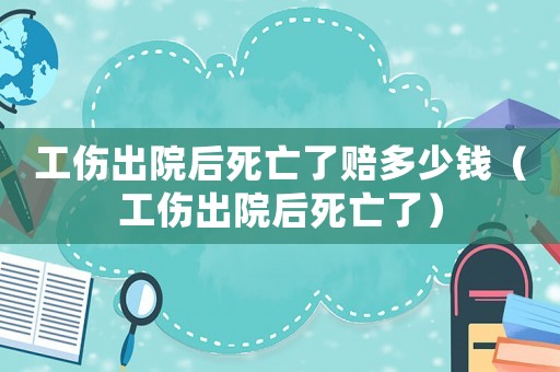 工傷出院后死亡了賠多少錢（工傷出院后死亡了）