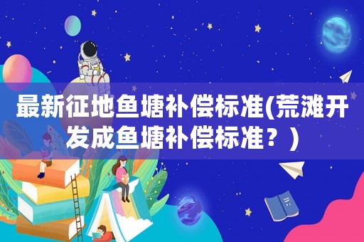 最新征地魚塘補償標準(荒灘開發成魚塘補償標準？)