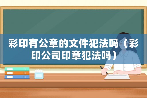 彩印有公章的文件犯法嗎（彩印公司印章犯法嗎）