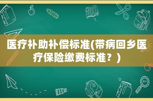醫(yī)療補助補償標準(帶病回鄉(xiāng)醫(yī)療保險繳費標準？)