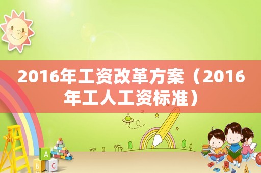 2016年工資改革方案（2016年工人工資標準）