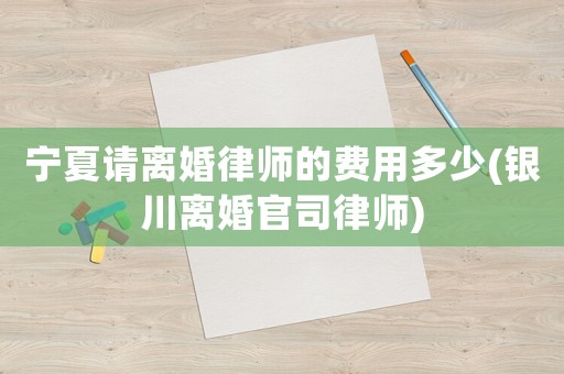 寧夏請離婚律師的費用多少(銀川離婚官司律師)
