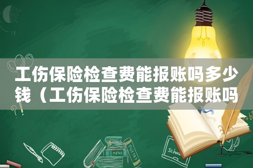工傷保險檢查費能報賬嗎多少錢（工傷保險檢查費能報賬嗎）