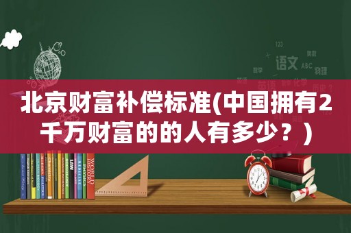 北京財富補償標準(中國擁有2千萬財富的的人有多少？)