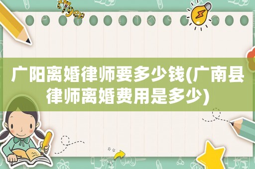 廣陽離婚律師要多少錢(廣南縣律師離婚費用是多少)