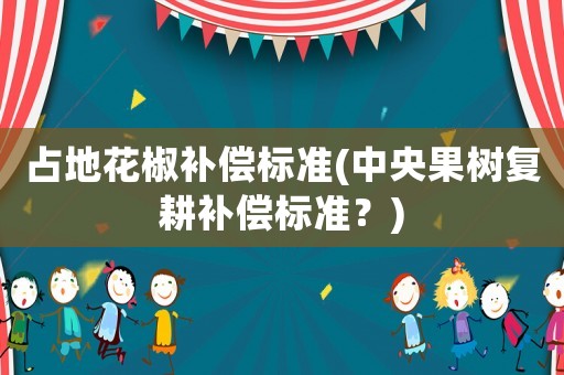 占地花椒補(bǔ)償標(biāo)準(zhǔn)(中央果樹復(fù)耕補(bǔ)償標(biāo)準(zhǔn)？)