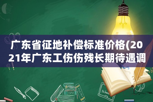 廣東省征地補償標準價格(2021年廣東工傷傷殘長期待遇調整？)