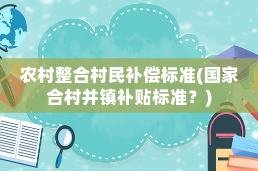 農(nóng)村整合村民補償標(biāo)準(zhǔn)(國家合村并鎮(zhèn)補貼標(biāo)準(zhǔn)？)