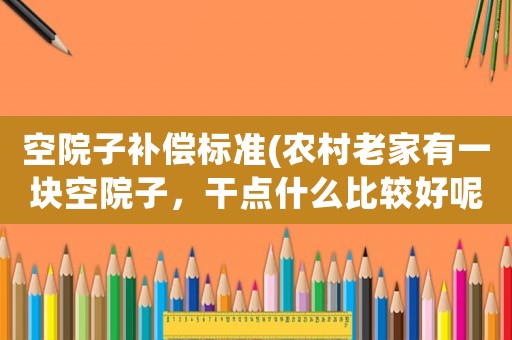 空院子補償標準(農村老家有一塊空院子，干點什么比較好呢？搞養殖怎么樣？)