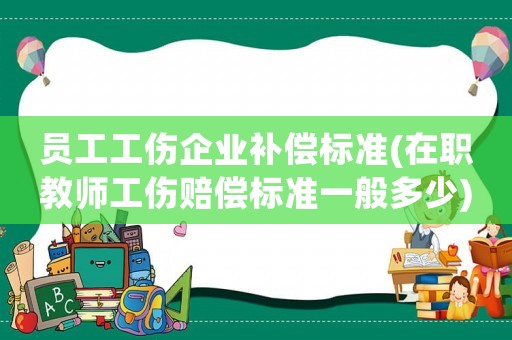 員工工傷企業(yè)補(bǔ)償標(biāo)準(zhǔn)(在職教師工傷賠償標(biāo)準(zhǔn)一般多少)