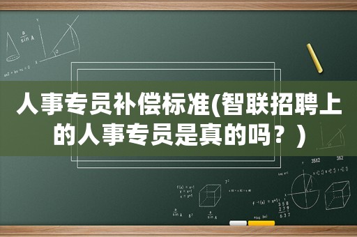 人事專員補償標準(智聯招聘上的人事專員是真的嗎？)