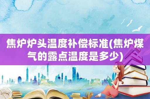 焦?fàn)t爐頭溫度補(bǔ)償標(biāo)準(zhǔn)(焦?fàn)t煤氣的露點(diǎn)溫度是多少)