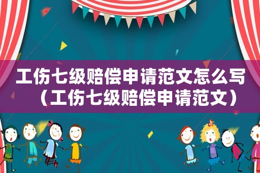 工傷七級賠償申請范文怎么寫（工傷七級賠償申請范文）