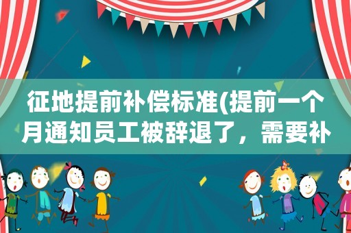 征地提前補償標準(提前一個月通知員工被辭退了，需要補償這個員工嗎？)