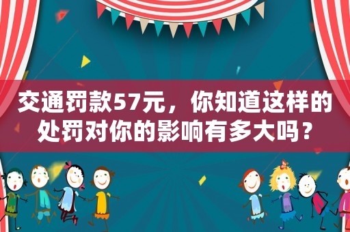 交通罰款57元，你知道這樣的處罰對你的影響有多大嗎？