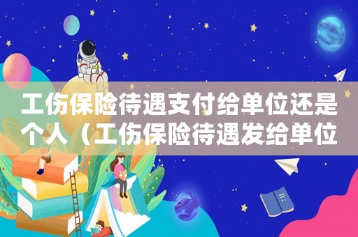 工傷保險待遇支付給單位還是個人（工傷保險待遇發(fā)給單位還是個人）