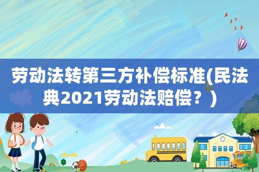 勞動法轉第三方補償標準(民法典2021勞動法賠償？)