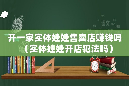 開(kāi)一家實(shí)體娃娃售賣店賺錢嗎（實(shí)體娃娃開(kāi)店犯法嗎）