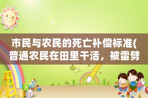 市民與農(nóng)民的死亡補償標準(普通農(nóng)民在田里干活，被雷劈死了，能獲得一些補償嗎)