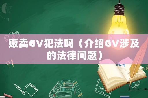 販賣GV犯法嗎（介紹GV涉及的法律問題）