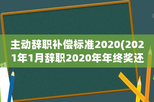 主動辭職補(bǔ)償標(biāo)準(zhǔn)2020(2021年1月辭職2020年年終獎還有嗎)