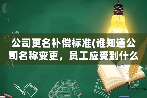 公司更名補償標準(誰知道公司名稱變更，員工應受到什么補償和影響？)
