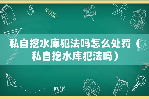 私自挖水庫犯法嗎怎么處罰（私自挖水庫犯法嗎）