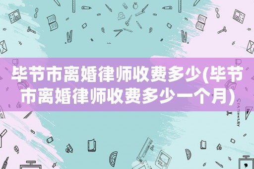 畢節(jié)市離婚律師收費(fèi)多少(畢節(jié)市離婚律師收費(fèi)多少一個(gè)月)