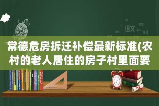 常德危房拆遷補(bǔ)償最新標(biāo)準(zhǔn)(農(nóng)村的老人居住的房子村里面要拆這種房子，補(bǔ)償標(biāo)準(zhǔn)是多少)