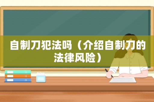 自制刀犯法嗎（介紹自制刀的法律風險）