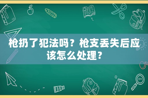 槍扔了犯法嗎？槍支丟失后應(yīng)該怎么處理？