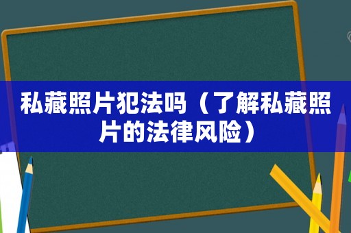 私藏照片犯法嗎（了解私藏照片的法律風險）