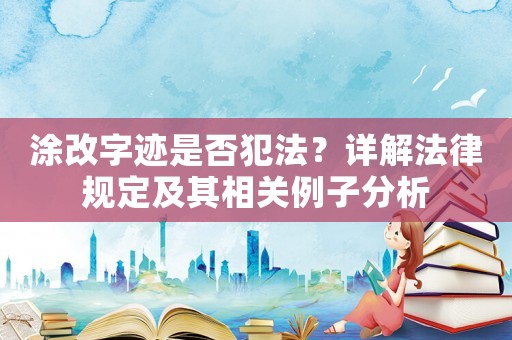 涂改字跡是否犯法？詳解法律規定及其相關例子分析