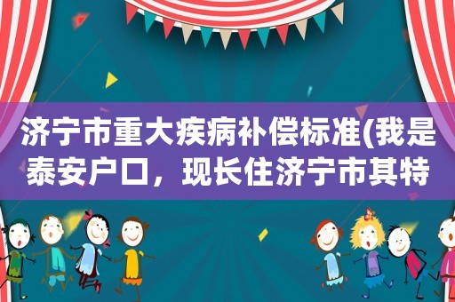 濟寧市重大疾病補償標準(我是泰安戶口，現(xiàn)長住濟寧市其特殊病如何辦理)
