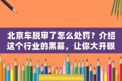 北京車脫審了怎么處罰？介紹這個行業的黑幕，讓你大開眼界