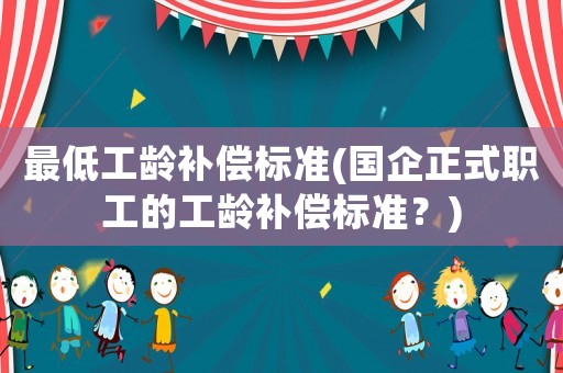 最低工齡補償標準(國企正式職工的工齡補償標準？)