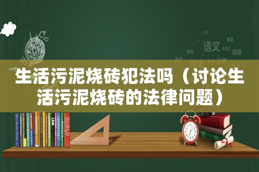 生活污泥燒磚犯法嗎（討論生活污泥燒磚的法律問題）