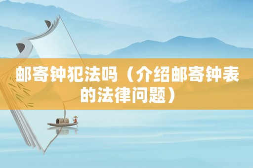 郵寄鐘犯法嗎（介紹郵寄鐘表的法律問題）