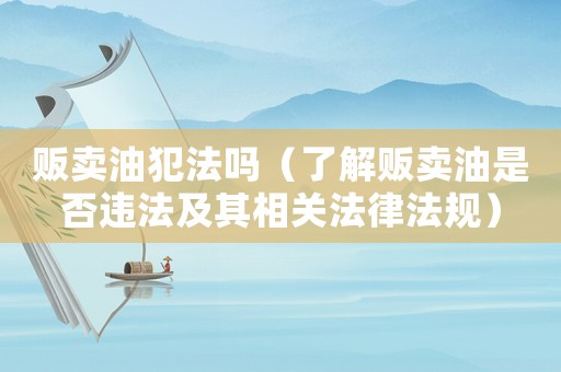 販賣油犯法嗎（了解販賣油是否違法及其相關(guān)法律法規(guī)）
