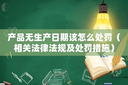 產品無生產日期該怎么處罰（相關法律法規及處罰措施）