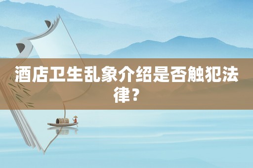 酒店衛生亂象介紹是否觸犯法律？