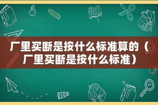 廠里買斷是按什么標準算的（廠里買斷是按什么標準）