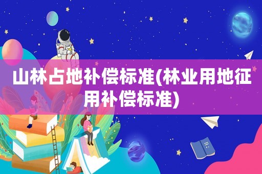 山林占地補償標準(林業用地征用補償標準)