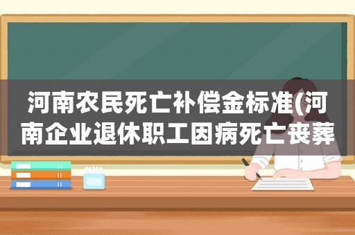 河南農民死亡補償金標準(河南企業退休職工因病死亡喪葬和撫恤金怎么計算？)