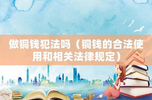 做銅錢犯法嗎（銅錢的合法使用和相關法律規(guī)定）