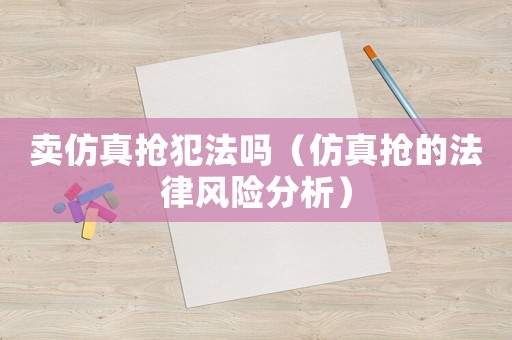 賣仿真搶犯法嗎（仿真搶的法律風險分析）