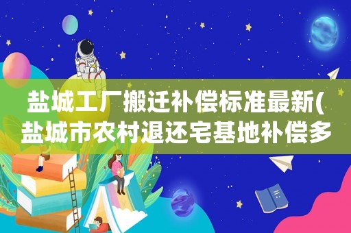 鹽城工廠搬遷補償標準最新(鹽城市農村退還宅基地補償多少)