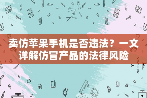 賣仿蘋果手機(jī)是否違法？一文詳解仿冒產(chǎn)品的法律風(fēng)險
