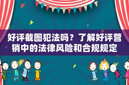 好評截圖犯法嗎？了解好評營銷中的法律風險和合規規定